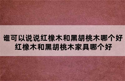 谁可以说说红橡木和黑胡桃木哪个好 红橡木和黑胡桃木家具哪个好